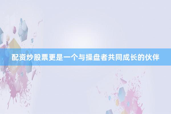 配资炒股票更是一个与操盘者共同成长的伙伴