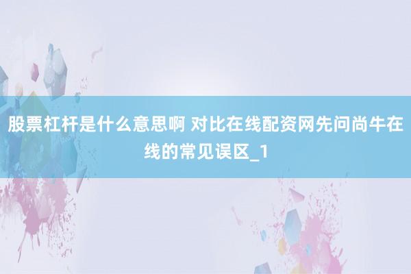 股票杠杆是什么意思啊 对比在线配资网先问尚牛在线的常见误区_1