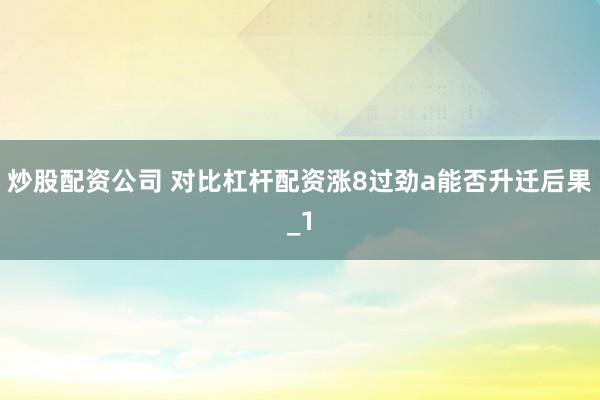 炒股配资公司 对比杠杆配资涨8过劲a能否升迁后果_1