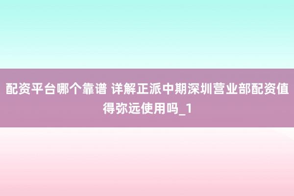 配资平台哪个靠谱 详解正派中期深圳营业部配资值得弥远使用吗_1
