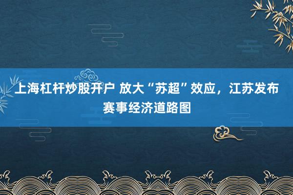 上海杠杆炒股开户 放大“苏超”效应，江苏发布赛事经济道路图