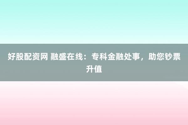 好股配资网 融盛在线：专科金融处事，助您钞票升值