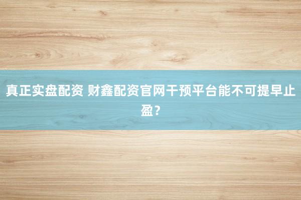 真正实盘配资 财鑫配资官网干预平台能不可提早止盈？