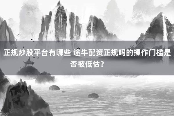 正规炒股平台有哪些 途牛配资正规吗的操作门槛是否被低估？