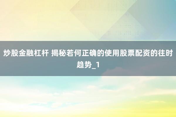 炒股金融杠杆 揭秘若何正确的使用股票配资的往时趋势_1