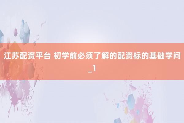 江苏配资平台 初学前必须了解的配资标的基础学问_1