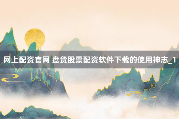 网上配资官网 盘货股票配资软件下载的使用神志_1