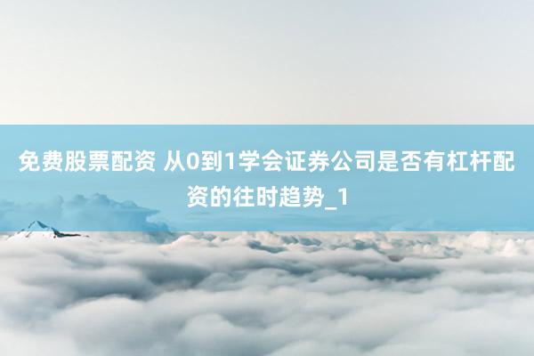 免费股票配资 从0到1学会证券公司是否有杠杆配资的往时趋势_1