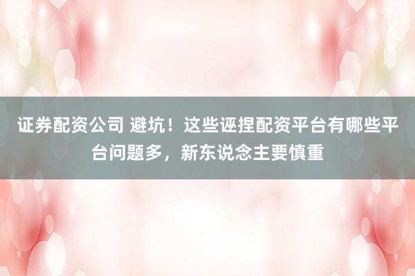 证券配资公司 避坑！这些诬捏配资平台有哪些平台问题多，新东说念主要慎重