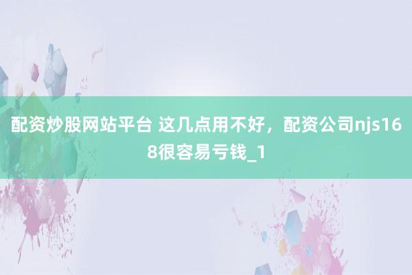 配资炒股网站平台 这几点用不好，配资公司njs168很容易亏钱_1
