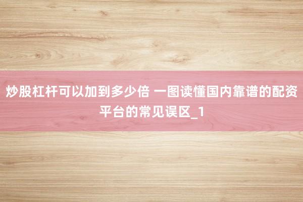 炒股杠杆可以加到多少倍 一图读懂国内靠谱的配资平台的常见误区_1