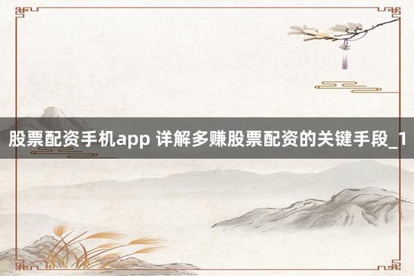 股票配资手机app 详解多赚股票配资的关键手段_1