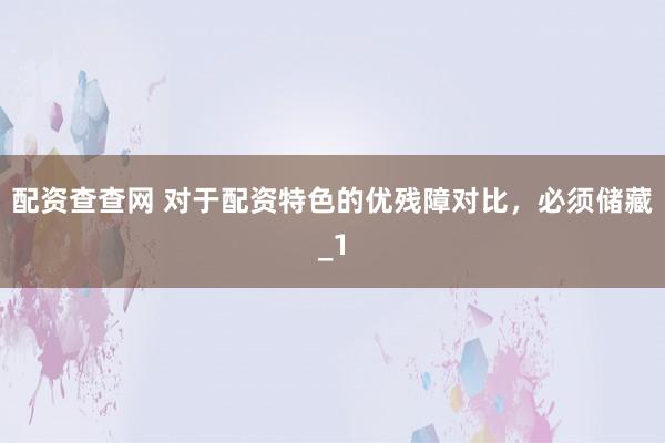 配资查查网 对于配资特色的优残障对比，必须储藏_1