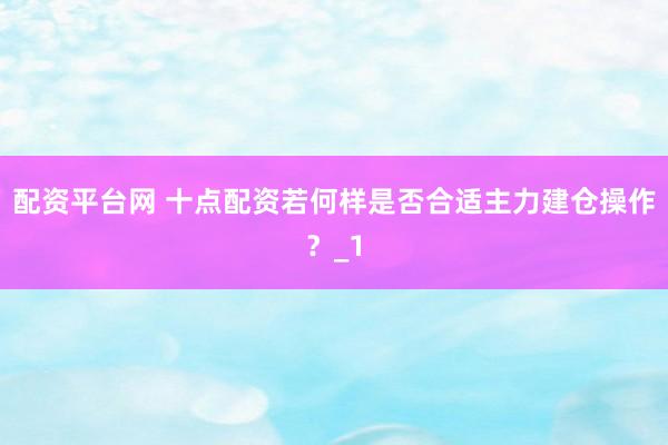 配资平台网 十点配资若何样是否合适主力建仓操作？_1