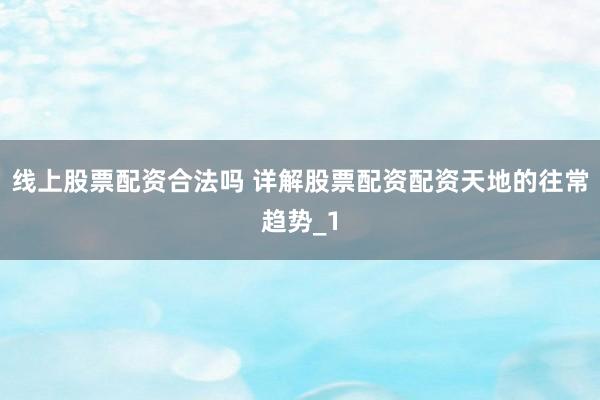 线上股票配资合法吗 详解股票配资配资天地的往常趋势_1