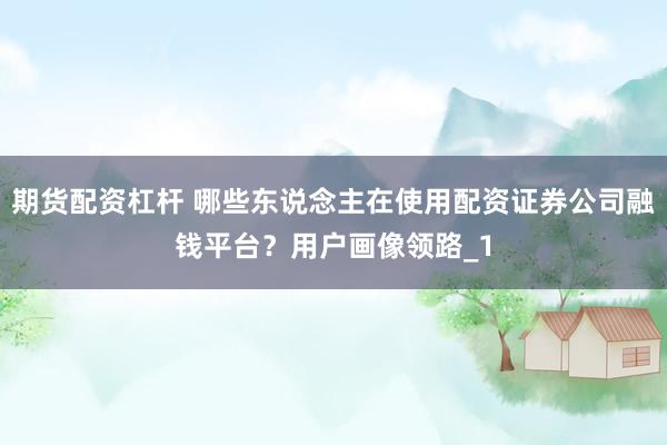 期货配资杠杆 哪些东说念主在使用配资证券公司融钱平台？用户画像领路_1