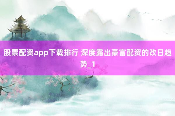 股票配资app下载排行 深度露出豪富配资的改日趋势_1