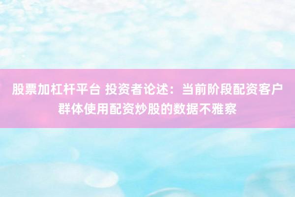 股票加杠杆平台 投资者论述：当前阶段配资客户群体使用配资炒股的数据不雅察