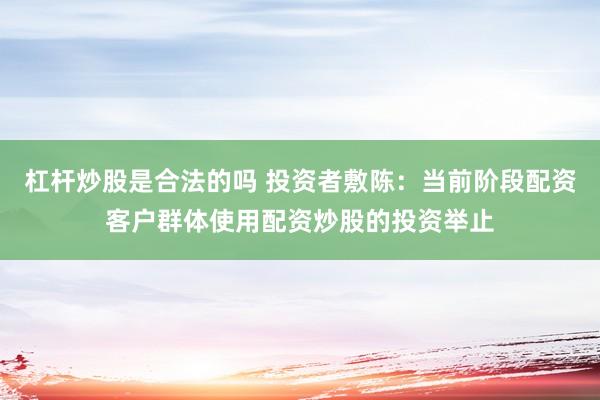 杠杆炒股是合法的吗 投资者敷陈：当前阶段配资客户群体使用配资炒股的投资举止