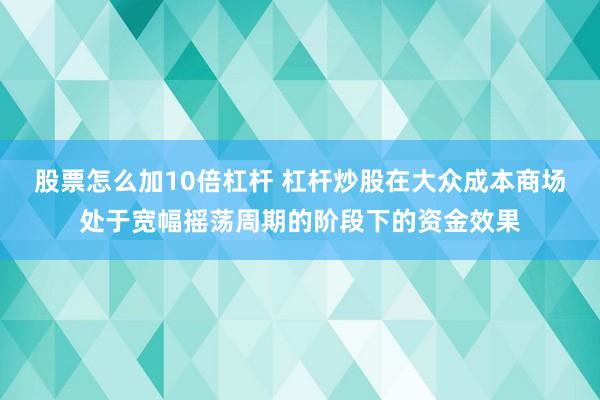 股票怎么加10倍杠杆 杠杆炒股在大众成本商场处于宽幅摇荡周期的阶段下的资金效果